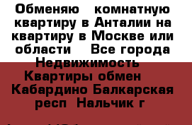 Обменяю 3 комнатную квартиру в Анталии на квартиру в Москве или области  - Все города Недвижимость » Квартиры обмен   . Кабардино-Балкарская респ.,Нальчик г.